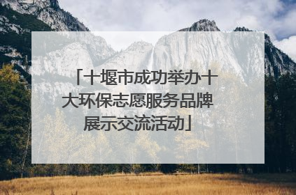 十堰市成功举办十大环保志愿服务品牌展示交流活动