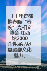 千年瓷都携春晚“春碗”亮相文博会 江西馆2000余件展品尽显赣鄱文化魅力