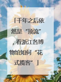 千年之后依然是“顶流”，看浙江各博物馆如何“花式揽客”