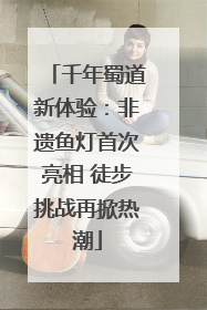 千年蜀道新体验：非遗鱼灯首次亮相 徒步挑战再掀热潮