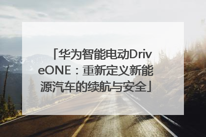 华为智能电动DriveONE：重新定义新能源汽车的续航与安全