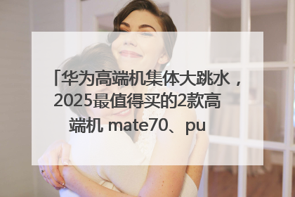 华为高端机集体大跳水，2025最值得买的2款高端机 mate70、pura70如何选？