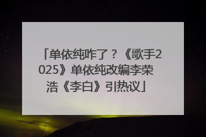 单依纯咋了？《歌手2025》单依纯改编李荣浩《李白》引热议