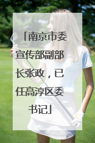 南京市委宣传部副部长张政，已任高淳区委书记