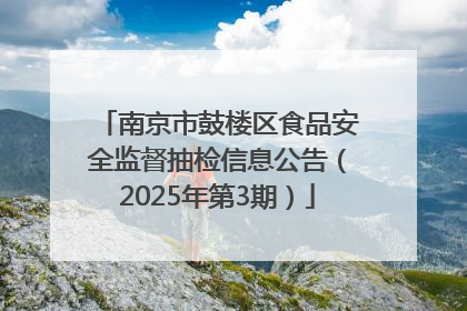 南京市鼓楼区食品安全监督抽检信息公告（2025年第3期）