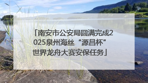 南安市公安局圆满完成2025泉州海丝“源昌杯”世界龙舟大赛安保任务
