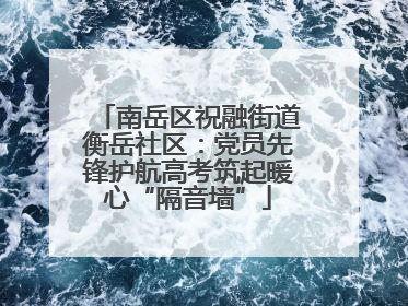 南岳区祝融街道衡岳社区：党员先锋护航高考筑起暖心“隔音墙”