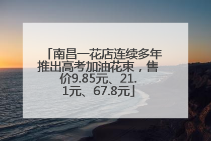 南昌一花店连续多年推出高考加油花束，售价9.85元、21.1元、67.8元