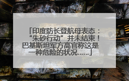 印度防长登航母表态：“朱砂行动”并未结束！巴基斯坦军方高官称这是一种危险的状况……