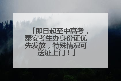 即日起至中高考，泰安考生办身份证优先发放，特殊情况可送证上门！