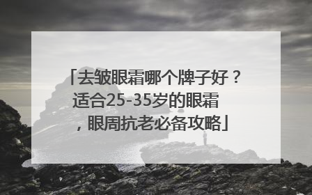 去皱眼霜哪个牌子好？适合25-35岁的眼霜，眼周抗老必备攻略