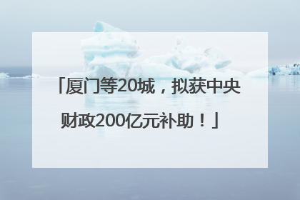 厦门等20城，拟获中央财政200亿元补助！
