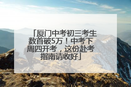 厦门中考初三考生数首破5万！中考下周四开考，这份赴考指南请收好