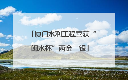 厦门水利工程喜获“闽水杯”两金一银