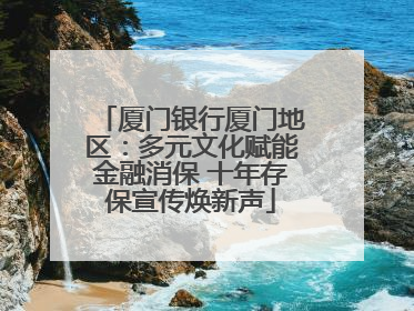 厦门银行厦门地区：多元文化赋能金融消保 十年存保宣传焕新声