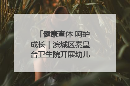 健康查体 呵护成长｜滨城区秦皇台卫生院开展幼儿园儿童健康体检