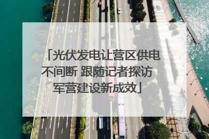 光伏发电让营区供电不间断 跟随记者探访军营建设新成效