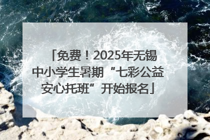 免费！2025年无锡中小学生暑期“七彩公益安心托班”开始报名