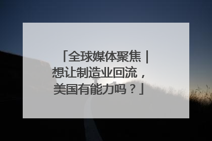 全球媒体聚焦｜想让制造业回流，美国有能力吗？
