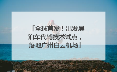 全球首发！出发层泊车代驾技术试点，落地广州白云机场