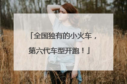 全国独有的小火车，第六代车型开跑！