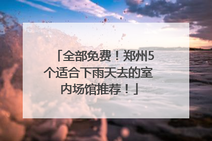 全部免费！郑州5个适合下雨天去的室内场馆推荐！