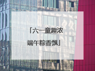 六一童趣浓 端午粽香飘