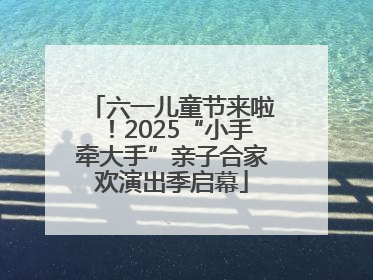 六一儿童节来啦！2025“小手牵大手”亲子合家欢演出季启幕