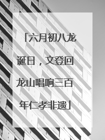 六月初八龙诞日，文登回龙山唱响三百年仁孝非遗