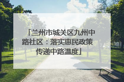 兰州市城关区九州中路社区：落实惠民政策 传递中路温度