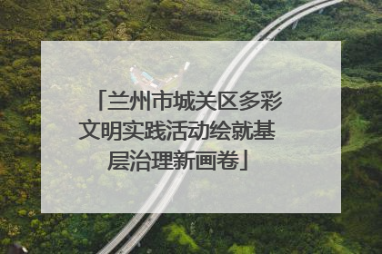 兰州市城关区多彩文明实践活动绘就基层治理新画卷