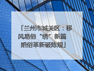 兰州市城关区：移风易俗“绣”新篇 婚俗革新破陈规