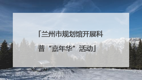 兰州市规划馆开展科普“嘉年华”活动