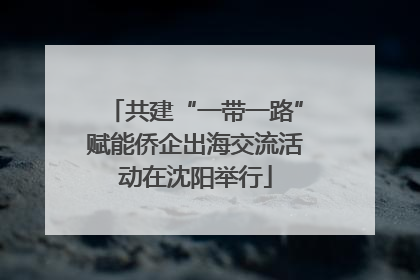 共建“一带一路”赋能侨企出海交流活动在沈阳举行