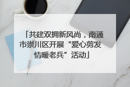 共建双拥新风尚，南通市崇川区开展“爱心剪发 情暖老兵”活动