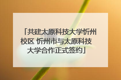 共建太原科技大学忻州校区 忻州市与太原科技大学合作正式签约