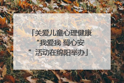 关爱儿童心理健康 “我爱我 蜀心安”活动在绵阳举办