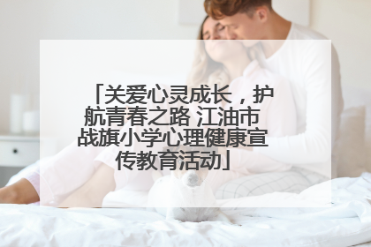 关爱心灵成长，护航青春之路 江油市战旗小学心理健康宣传教育活动
