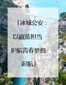 冰城公安：以藏蓝担当 护航青春梦想起航
