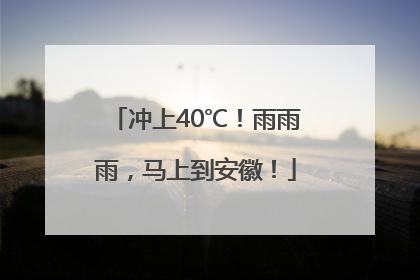 冲上40℃！雨雨雨，马上到安徽！