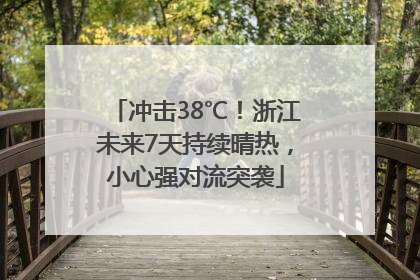 冲击38℃！浙江未来7天持续晴热，小心强对流突袭