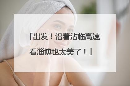 出发！沿着沾临高速看淄博也太美了！