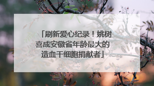 刷新爱心纪录！姚树喜成安徽省年龄最大的造血干细胞捐献者