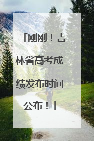 刚刚！吉林省高考成绩发布时间公布！