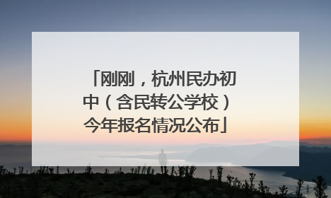 刚刚，杭州民办初中（含民转公学校）今年报名情况公布