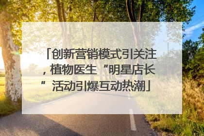 创新营销模式引关注，植物医生“明星店长”活动引爆互动热潮
