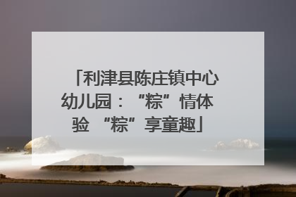 利津县陈庄镇中心幼儿园：“粽”情体验 “粽”享童趣