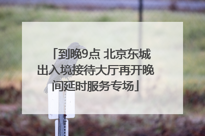 到晚9点 北京东城出入境接待大厅再开晚间延时服务专场