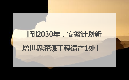 到2030年，安徽计划新增世界灌溉工程遗产1处