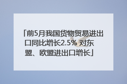 前5月我国货物贸易进出口同比增长2.5% 对东盟、欧盟进出口增长